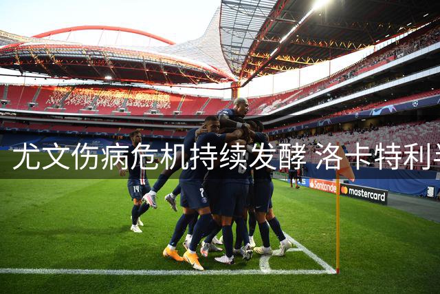 尤文伤病危机持续发酵 洛卡特利半月板伤势待确认