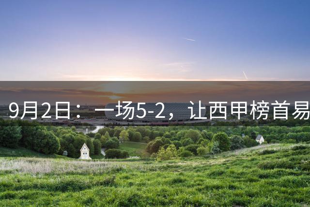 9月2日：一场5-2，让西甲榜首易主！巴萨逆转，最佳球员出炉，多纪录刷新